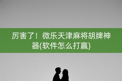 厉害了！微乐天津麻将胡牌神器(软件怎么打赢)