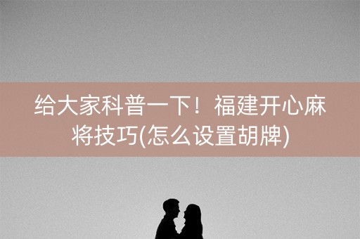 给大家科普一下！福建开心麻将技巧(怎么设置胡牌)