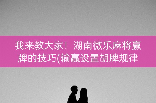 我来教大家！湖南微乐麻将赢牌的技巧(输赢设置胡牌规律)