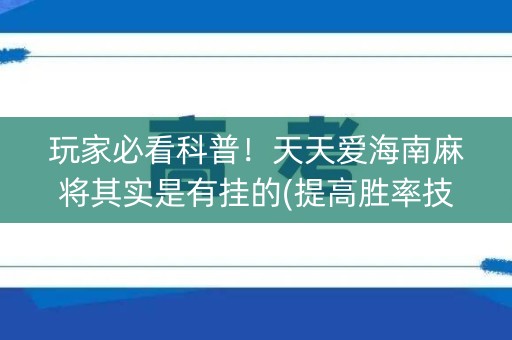 玩家必看科普！天天爱海南麻将其实是有挂的(提高胜率技巧)