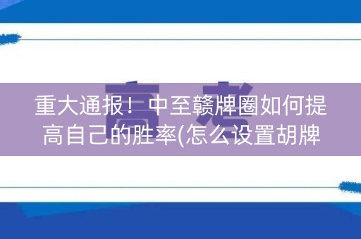 重大通报！中至赣牌圈如何提高自己的胜率(怎么设置胡牌)