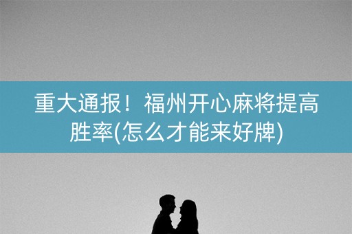 重大通报！福州开心麻将提高胜率(怎么才能来好牌)