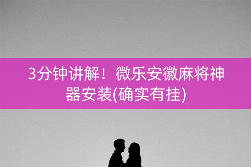 3分钟讲解！微乐安徽麻将神器安装(确实有挂)