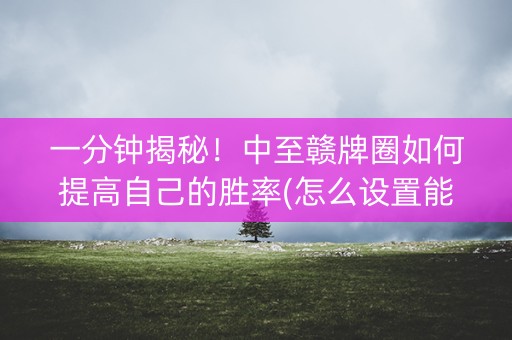 一分钟揭秘！中至赣牌圈如何提高自己的胜率(怎么设置能有好牌)