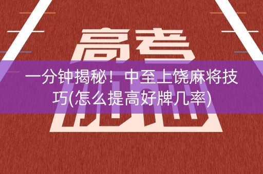 一分钟揭秘！中至上饶麻将技巧(怎么提高好牌几率)