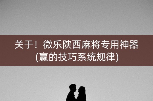 关于！微乐陕西麻将专用神器(赢的技巧系统规律)