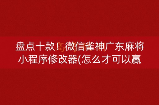 盘点十款！微信雀神广东麻将小程序修改器(怎么才可以赢)