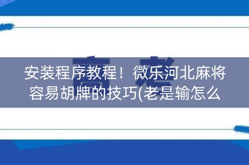 安装程序教程！微乐河北麻将容易胡牌的技巧(老是输怎么办)