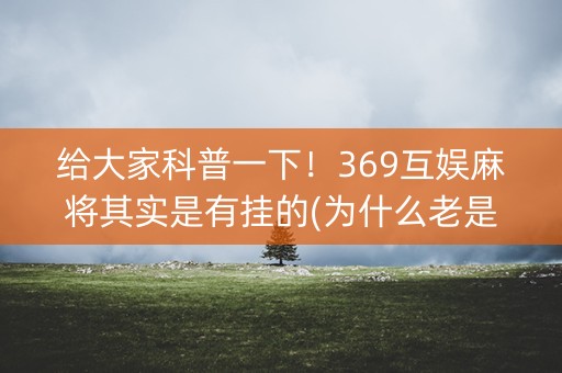 给大家科普一下！369互娱麻将其实是有挂的(为什么老是输)