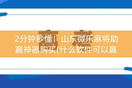 2分钟秒懂！山东微乐麻将助赢神器购买(什么软件可以赢)