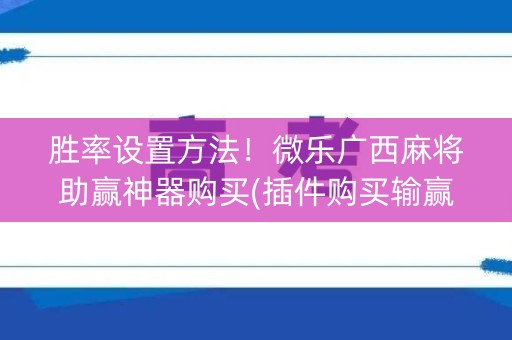 胜率设置方法！微乐广西麻将助赢神器购买(插件购买输赢规律)