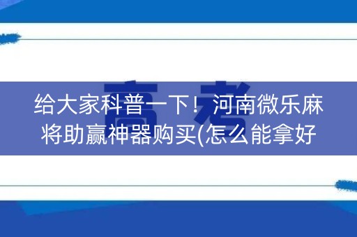 给大家科普一下！河南微乐麻将助赢神器购买(怎么能拿好牌)