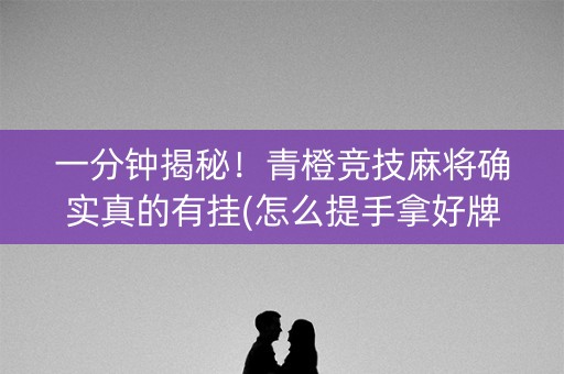 一分钟揭秘！青橙竞技麻将确实真的有挂(怎么提手拿好牌)