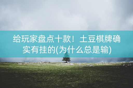 给玩家盘点十款！土豆棋牌确实有挂的(为什么总是输)