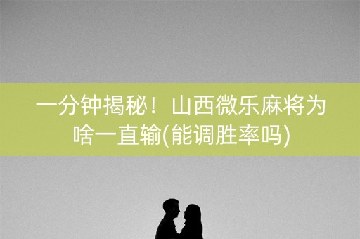 一分钟揭秘！山西微乐麻将为啥一直输(能调胜率吗)