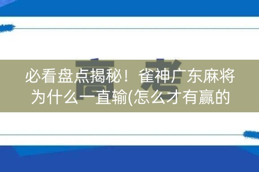 必看盘点揭秘！雀神广东麻将为什么一直输(怎么才有赢的几率)