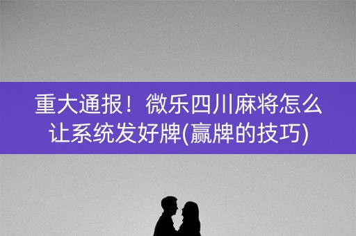 重大通报！微乐四川麻将怎么让系统发好牌(赢牌的技巧)