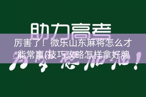 厉害了！微乐山东麻将怎么才能常赢(技巧攻略怎样拿好牌)