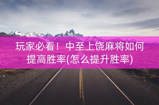 玩家必看！中至上饶麻将如何提高胜率(怎么提升胜率)