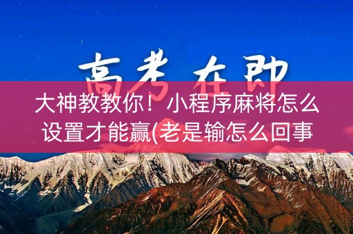 大神教教你！小程序麻将怎么设置才能赢(老是输怎么回事)