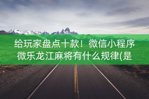 给玩家盘点十款！微信小程序微乐龙江麻将有什么规律(是不是有猫腻)