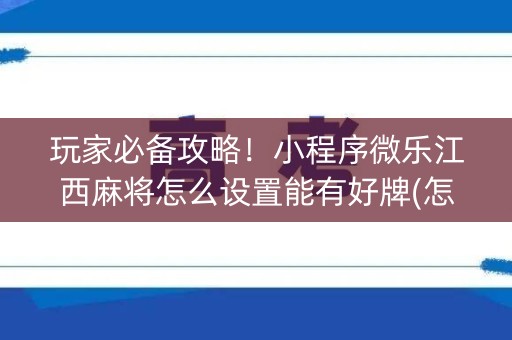 玩家必备攻略！小程序微乐江西麻将怎么设置能有好牌(怎么打系统才能给好牌)