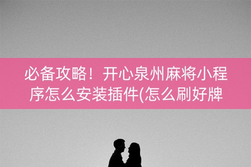 必备攻略！开心泉州麻将小程序怎么安装插件(怎么刷好牌)