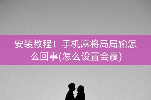 安装教程！手机麻将局局输怎么回事(怎么设置会赢)