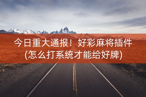 今日重大通报！好彩麻将插件(怎么打系统才能给好牌)