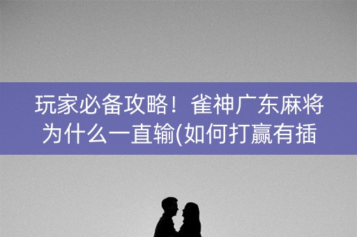 玩家必备攻略！雀神广东麻将为什么一直输(如何打赢有插件吗)