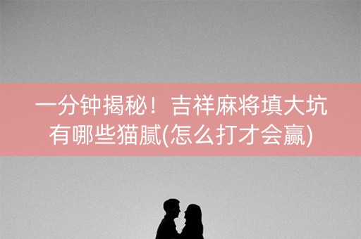 一分钟揭秘！吉祥麻将填大坑有哪些猫腻(怎么打才会赢)