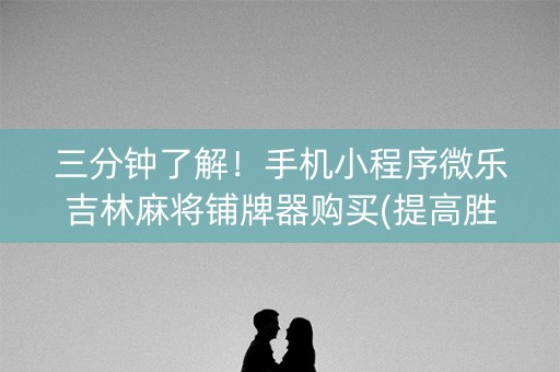 三分钟了解！手机小程序微乐吉林麻将铺牌器购买(提高胜率软件)