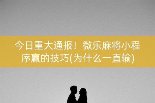 今日重大通报！微乐麻将小程序赢的技巧(为什么一直输)