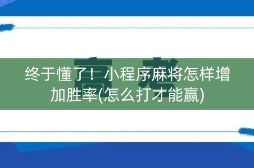 终于懂了！小程序麻将怎样增加胜率(怎么打才能赢)