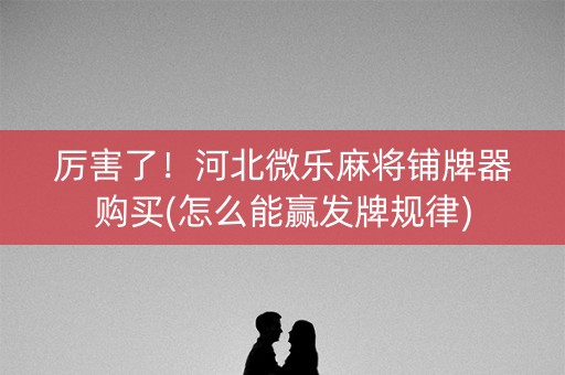 厉害了！河北微乐麻将铺牌器购买(怎么能赢发牌规律)