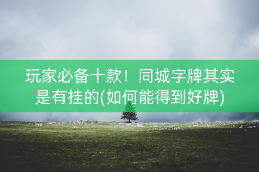 玩家必备十款！同城字牌其实是有挂的(如何能得到好牌)