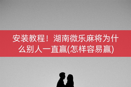 安装教程！湖南微乐麻将为什么别人一直赢(怎样容易赢)