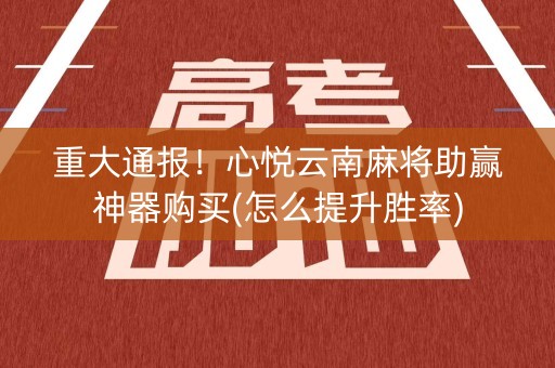 重大通报！心悦云南麻将助赢神器购买(怎么提升胜率)