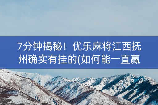 7分钟揭秘！优乐麻将江西抚州确实有挂的(如何能一直赢)