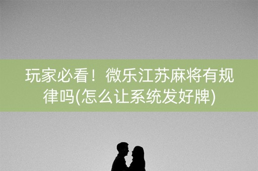 玩家必看！微乐江苏麻将有规律吗(怎么让系统发好牌)