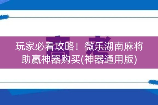 玩家必看攻略！微乐湖南麻将助赢神器购买(神器通用版)