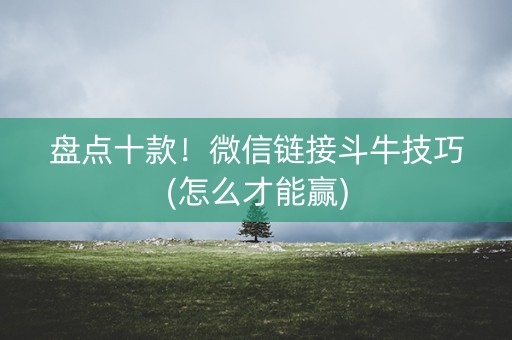 盘点十款！微信链接斗牛技巧(怎么才能赢)