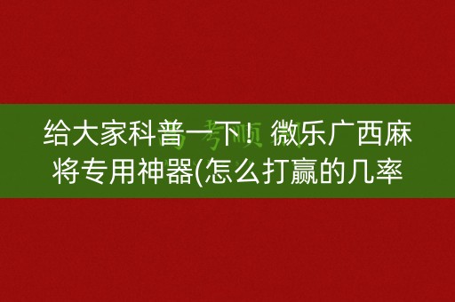 给大家科普一下！微乐广西麻将专用神器(怎么打赢的几率大)