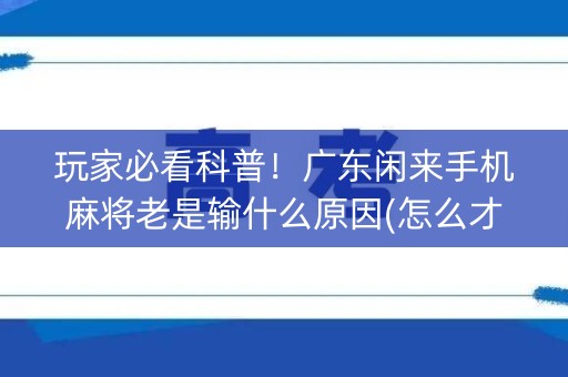 玩家必看科普！广东闲来手机麻将老是输什么原因(怎么才可以赢)
