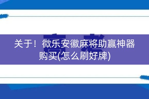 关于！微乐安徽麻将助赢神器购买(怎么刷好牌)