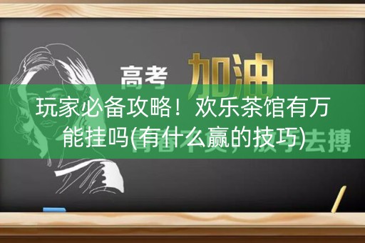 玩家必备攻略！欢乐茶馆有万能挂吗(有什么赢的技巧)