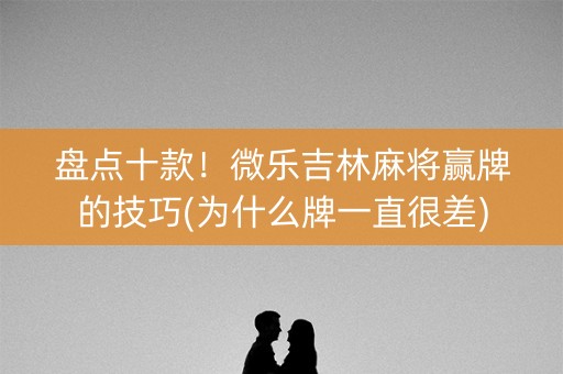 盘点十款！微乐吉林麻将赢牌的技巧(为什么牌一直很差)