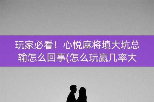 玩家必看！心悦麻将填大坑总输怎么回事(怎么玩赢几率大)