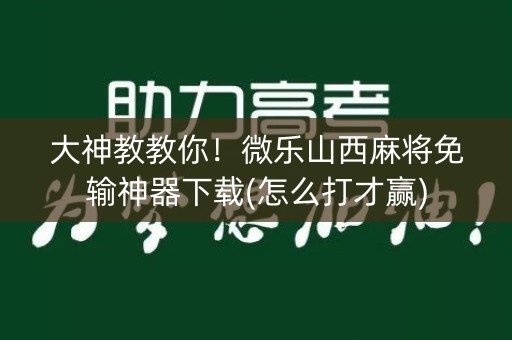 大神教教你！微乐山西麻将免输神器下载(怎么打才赢)