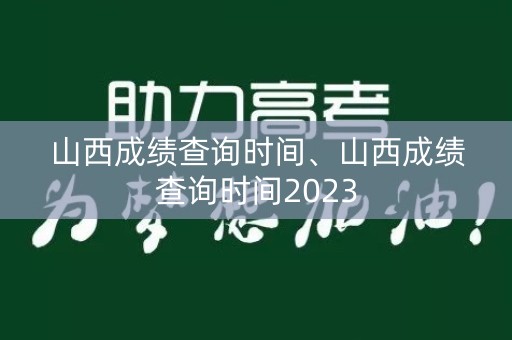 山西成绩查询时间、山西成绩查询时间2023